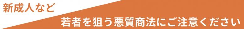 新成人など若者を狙う悪質商法にご注意ください